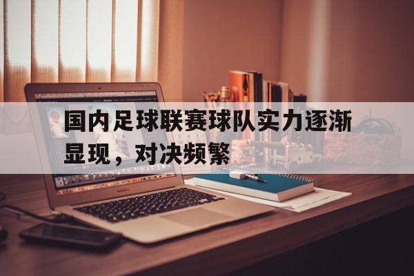 乐鱼体育官方网站-国内足球联赛球队实力逐渐显现,对决频繁比赛